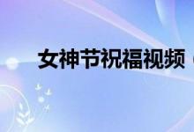 女神節(jié)祝福視頻（女神節(jié)祝福語幽默）