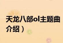 天龍八部ol主題曲（關(guān)于天龍八部ol主題曲的介紹）