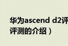 華為ascend d2評測（關于華為ascend d2評測的介紹）
