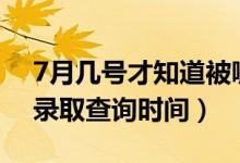 7月幾號才知道被哪所大學(xué)錄?。?022志愿錄取查詢時間）