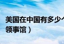 美國在中國有多少個企業(yè)（美國在中國有多少領(lǐng)事館）