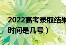 2022高考錄取結果什么時候能查出來（錄取時間是幾號）