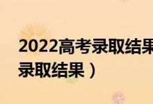 2022高考錄取結果什么時候出來（幾號查詢錄取結果）