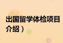 出國留學(xué)體檢項目（關(guān)于出國留學(xué)體檢項目的介紹）