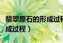 翡翠原石的形成過程動畫演示（翡翠原石的形成過程）