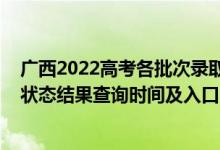 廣西2022高考各批次錄取時間（2022廣西高考各批次錄取狀態(tài)結(jié)果查詢時間及入口）