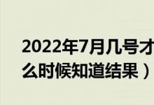 2022年7月幾號才知道被哪所大學錄?。ㄊ裁磿r候知道結(jié)果）