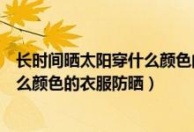 長時間曬太陽穿什么顏色的衣服更防曬（長時間曬太陽穿什么顏色的衣服防曬）