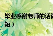 畢業(yè)感謝老師的話簡(jiǎn)短（畢業(yè)感謝老師的話簡(jiǎn)短）