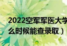 2022空軍軍醫(yī)大學(xué)錄取時間及查詢?nèi)肟冢ㄊ裁磿r候能查錄?。?class=