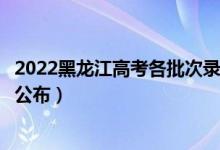 2022黑龍江高考各批次錄取時(shí)間及錄取順序（結(jié)果什么時(shí)候公布）