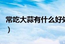 常吃大蒜有什么好處嗎（常吃大蒜有什么好處）