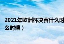 2021年歐洲杯決賽什么時(shí)間開(kāi)始?（歐洲杯2021決賽時(shí)間什么時(shí)候）