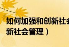 如何加強和創(chuàng)新社會管理工作（如何加強和創(chuàng)新社會管理）