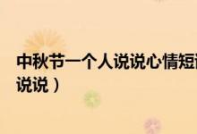 中秋節(jié)一個(gè)人說(shuō)說(shuō)心情短語(yǔ)人生感悟（中秋節(jié)一個(gè)人的心情說(shuō)說(shuō)）