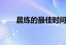 晨練的最佳時(shí)間（晨練的最佳時(shí)間）