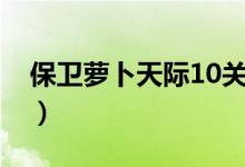 保衛(wèi)蘿卜天際10關(guān)怎么過(guò)（保衛(wèi)蘿卜天際12）