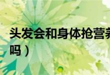 頭發(fā)會和身體搶營養(yǎng)么（頭發(fā)會和身體搶營養(yǎng)嗎）