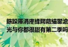 鏃跺厜涓庝綘閮藉緢鐢滄湁絎簩瀛ｅ悧瀹樻柟鍥炵瓟（時(shí)光與你都很甜有第二季嗎）