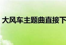 大風(fēng)車(chē)主題曲直接下載（大風(fēng)車(chē)主題曲歌詞）