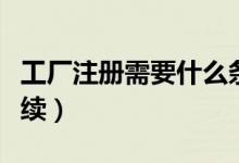 工廠注冊需要什么條件（工廠注冊需要什么手續(xù)）