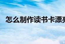 怎么制作讀書(shū)卡漂亮的（怎么制作讀書(shū)卡）