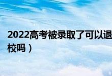 2022高考被錄取了可以退檔去其他學校嗎（還能企業(yè)其他學校嗎）