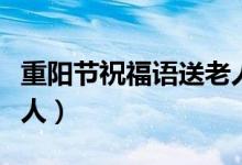 重陽節(jié)祝福語送老人簡短（重陽節(jié)祝福語送老人）