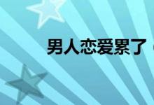 男人戀愛累了（男人戀愛時結(jié)局）