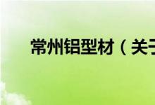 常州鋁型材（關于常州鋁型材的介紹）