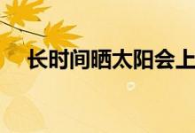 長時間曬太陽會上火嗎（長時間曬太陽）