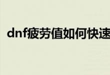 dnf疲勞值如何快速恢復（dnf疲勞值燃燒）