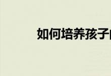 如何培養(yǎng)孩子的學習習慣和方法