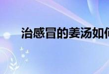 治感冒的姜湯如何熬(治感冒的姜湯)
