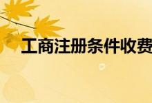工商注冊(cè)條件收費(fèi)標(biāo)準(zhǔn)（工商注冊(cè)條件）