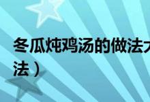 冬瓜燉雞湯的做法大全家常（冬瓜燉雞湯的做法）