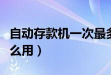 自動存款機(jī)一次最多能存多少（自動存款機(jī)怎么用）