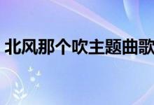 北風(fēng)那個(gè)吹主題曲歌名（北風(fēng)那個(gè)吹主題曲）