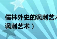 儒林外史的諷刺藝術賞析怎么寫（儒林外史的諷刺藝術）