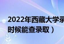 2022年西藏大學錄取時間及查詢?nèi)肟冢ㄊ裁磿r候能查錄?。?class=