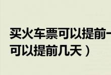 買火車票可以提前一天進(jìn)候車廳嗎(買火車票可以提前幾天)