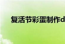 復(fù)活節(jié)彩蛋制作diy（復(fù)活節(jié)彩蛋制作）
