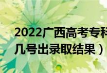 2022廣西高考?？婆浫〗Y(jié)果什么時(shí)候出（幾號(hào)出錄取結(jié)果）