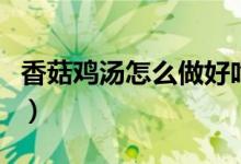 香菇雞湯怎么做好吃又營(yíng)養(yǎng)（香菇雞湯怎么做）
