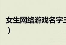 女生網(wǎng)絡游戲名字三個字(女生網(wǎng)絡游戲名字)
