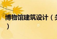 博物館建筑設(shè)計(jì)（關(guān)于博物館建筑設(shè)計(jì)的介紹）