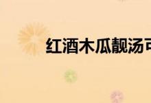 紅酒木瓜靚湯可信嗎（紅酒木瓜）
