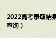 2022高考錄取結(jié)果公布時(shí)間（什么時(shí)候開(kāi)始查詢）