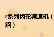r系列齒輪減速機（關(guān)于r系列齒輪減速機的介紹）