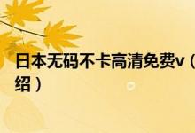 日本無碼不卡高清免費v（關(guān)于日本無碼不卡高清免費v的介紹）